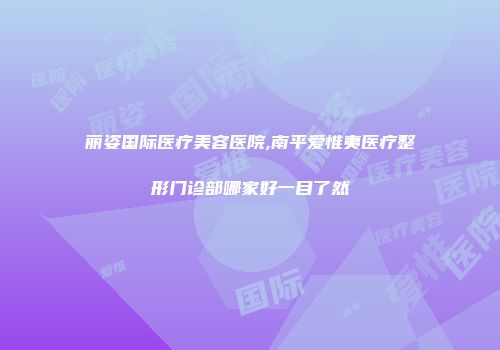 丽姿国际医疗美容医院,南平爱惟夷医疗整形门诊部哪家好一目了然
