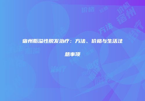 宿州脂溢性脱发治疗：方法、价格与生活注意事项