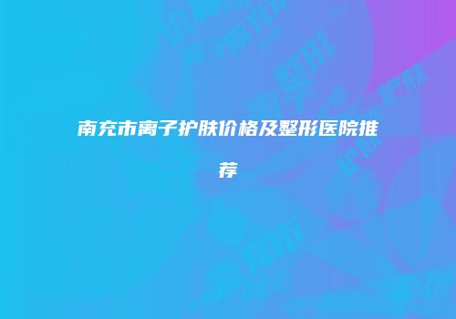 南充市离子护肤价格及整形医院推荐