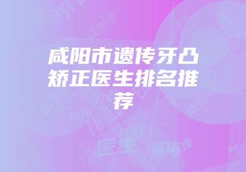 咸阳市遗传牙凸矫正医生排名推荐