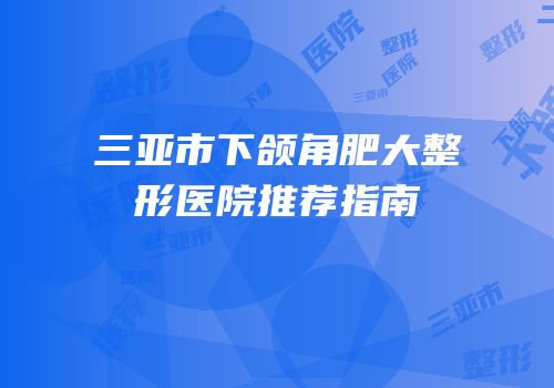 三亚市下颌角肥大整形医院推荐指南