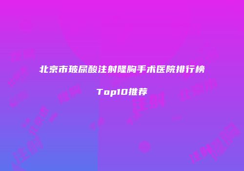 北京市玻尿酸注射隆胸手术医院排行榜Top10推荐