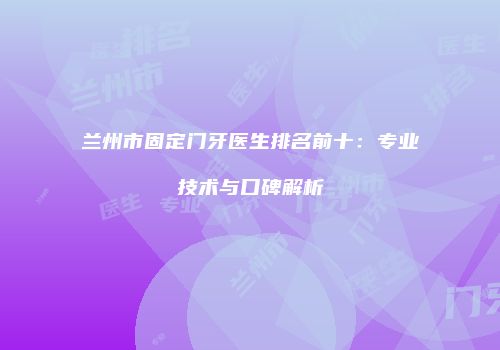 兰州市固定门牙医生排名前十：专业技术与口碑解析