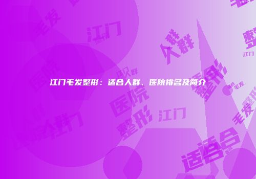 江门毛发整形：适合人群、医院排名及简介