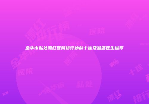金华市私处漂红医院排行榜前十佳及知名医生推荐