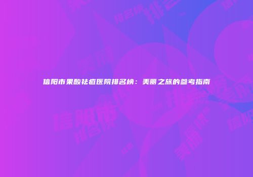 信阳市果酸祛痘医院排名榜：美丽之旅的参考指南