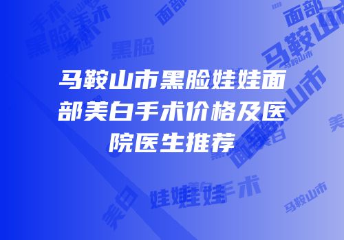 马鞍山市黑脸娃娃面部美白手术价格及医院医生推荐