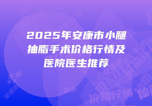 2025年安康市小腿抽脂手术价格行情及医院医生推荐