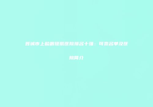 晋城市上睑眼提肌医院排名十强：可靠名单及医院简介
