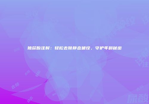 玻尿酸注射：轻松去除静态皱纹，守护年龄秘密