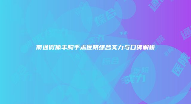 南通假体丰胸手术医院综合实力与口碑解析