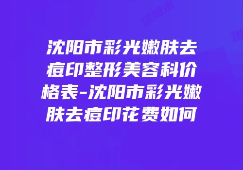 沈阳市彩光嫩肤去痘印整形美容科价格表-沈阳市彩光嫩肤去痘印花费如何
