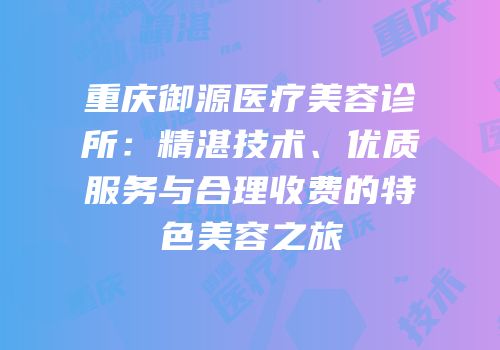 重庆御源医疗美容诊所：精湛技术、优质服务与合理收费的特色美容之旅