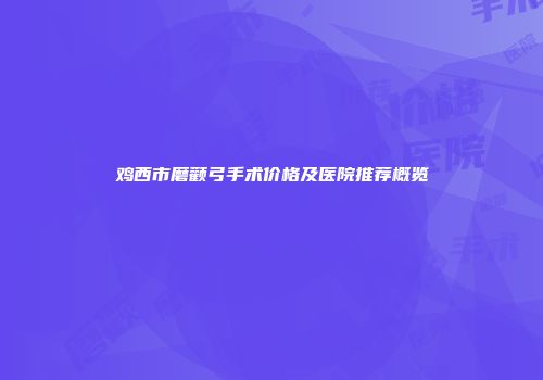 鸡西市磨颧弓手术价格及医院推荐概览