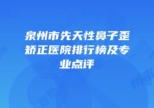 泉州市先天性鼻子歪矫正医院排行榜及专业点评