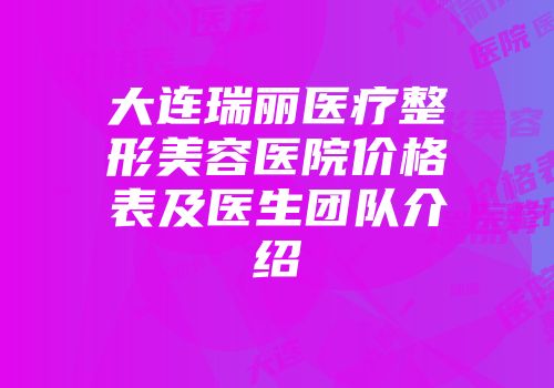大连瑞丽医疗整形美容医院价格表及医生团队介绍