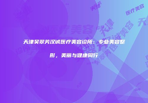 天津吴翠芳汉诚医疗美容诊所：专业美容整形，美丽与健康同行