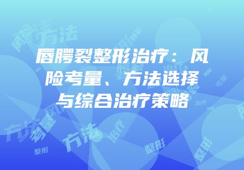 唇腭裂整形治疗：风险考量、方法选择与综合治疗策略