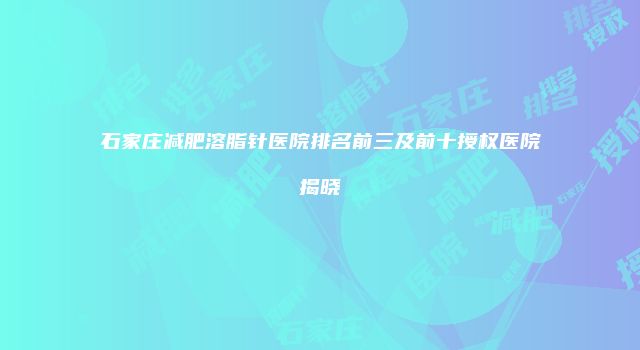 石家庄减肥溶脂针医院排名前三及前十授权医院揭晓