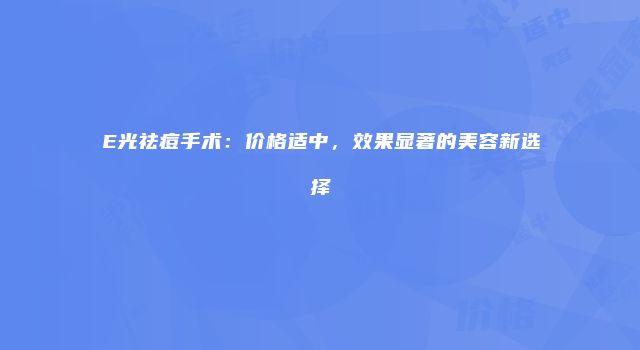 E光祛痘手术：价格适中，效果显著的美容新选择