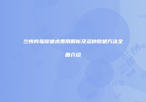 兰州肉毒除皱术费用解析及多种除皱方法全面介绍