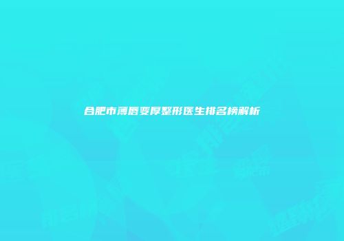 合肥市薄唇变厚整形医生排名榜解析