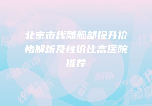 北京市线雕脸部提升价格解析及性价比高医院推荐