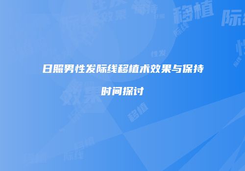 日照男性发际线移植术效果与保持时间探讨