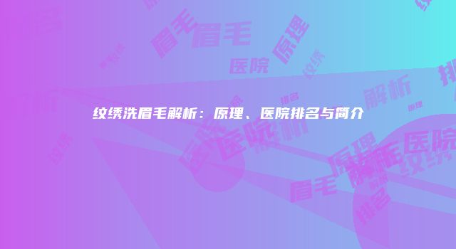 纹绣洗眉毛解析：原理、医院排名与简介
