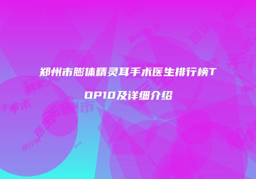 郑州市膨体精灵耳手术医生排行榜TOP10及详细介绍