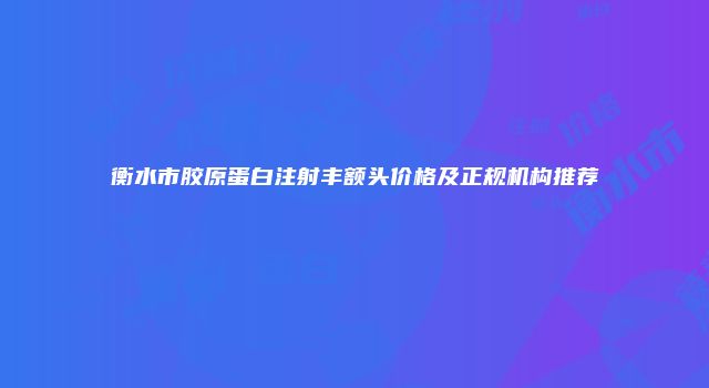 衡水市胶原蛋白注射丰额头价格及正规机构推荐