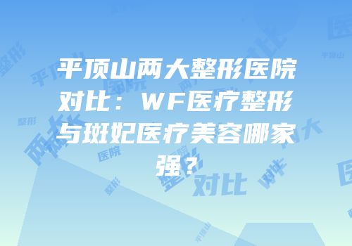 平顶山两大整形医院对比：WF医疗整形与斑妃医疗美容哪家强？