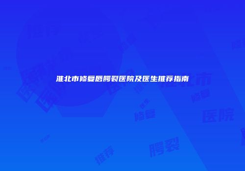 淮北市修复唇腭裂医院及医生推荐指南