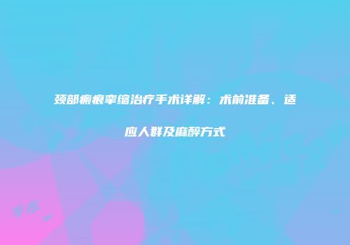 颈部瘢痕挛缩治疗手术详解：术前准备、适应人群及麻醉方式