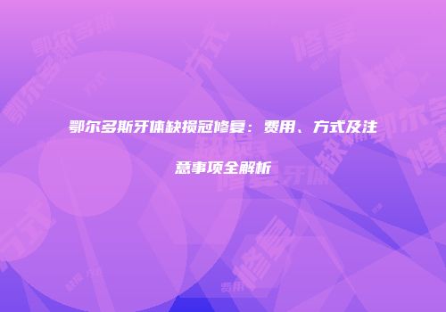 鄂尔多斯牙体缺损冠修复：费用、方式及注意事项全解析