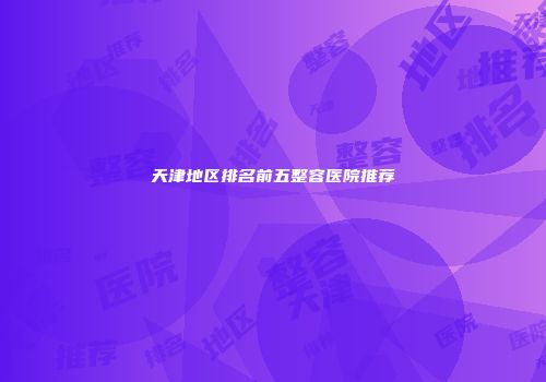 天津地区排名前五整容医院推荐