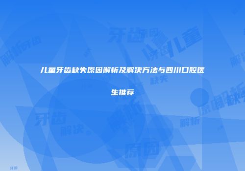 儿童牙齿缺失原因解析及解决方法与四川口腔医生推荐