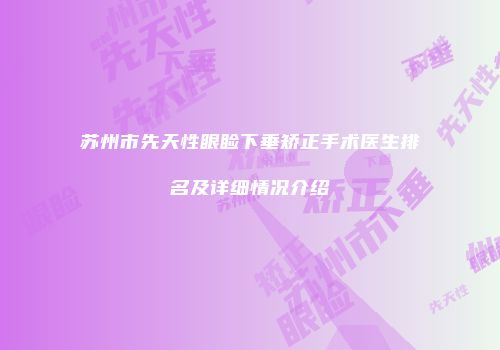 苏州市先天性眼睑下垂矫正手术医生排名及详细情况介绍