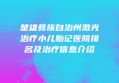 楚雄彝族自治州激光治疗小儿胎记医院排名及治疗信息介绍