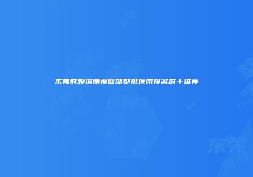 东莞射频溶脂瘦臀部整形医院排名前十推荐