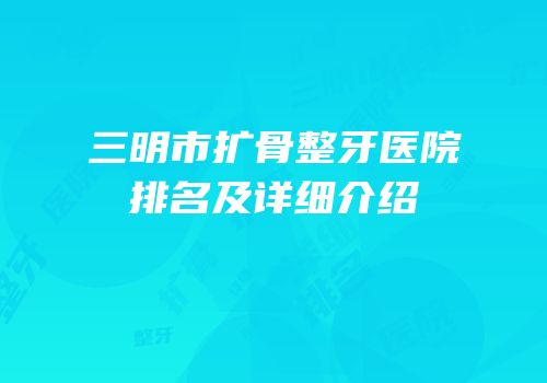 三明市扩骨整牙医院排名及详细介绍