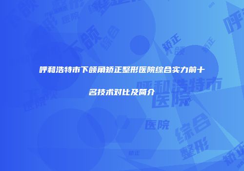 呼和浩特市下颌角矫正整形医院综合实力前十名技术对比及简介