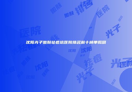 沈阳光子嫩肤祛痘坑医院排名前十榜单揭晓