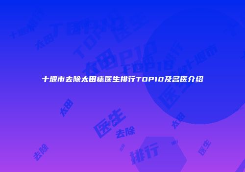 十堰市去除太田痣医生排行TOP10及名医介绍
