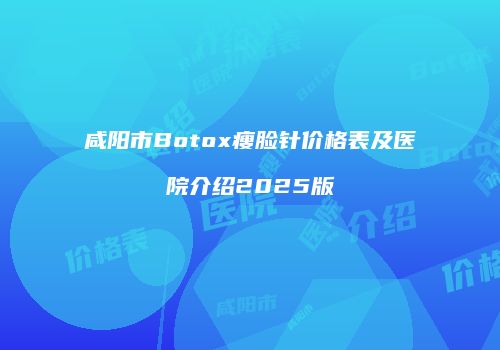 咸阳市Botox瘦脸针价格表及医院介绍2025版