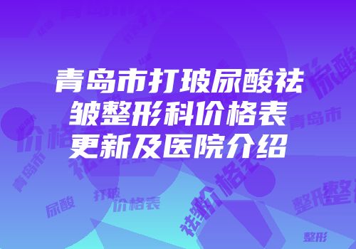青岛市打玻尿酸祛皱整形科价格表更新及医院介绍