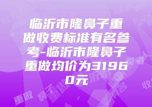临沂市隆鼻子重做收费标准有名参考-临沂市隆鼻子重做均价为31960元