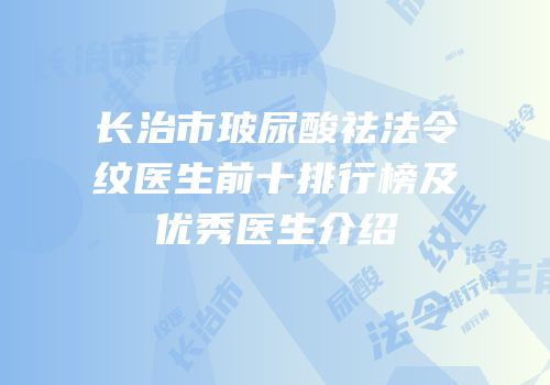 长治市玻尿酸祛法令纹医生前十排行榜及优秀医生介绍