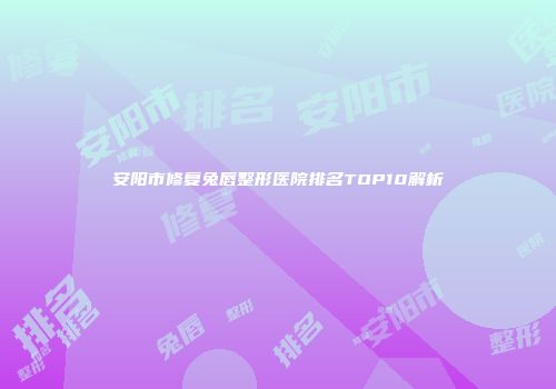 安阳市修复兔唇整形医院排名TOP10解析