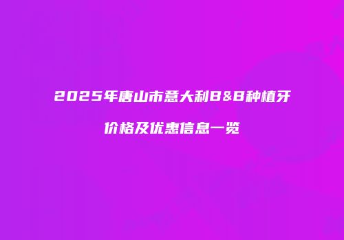 2025年唐山市意大利B&B种植牙价格及优惠信息一览